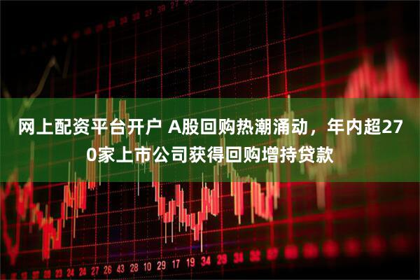网上配资平台开户 A股回购热潮涌动，年内超270家上市公司获得回购增持贷款