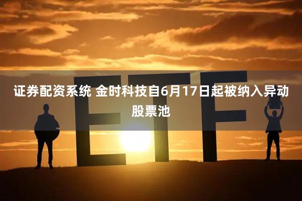 证券配资系统 金时科技自6月17日起被纳入异动股票池