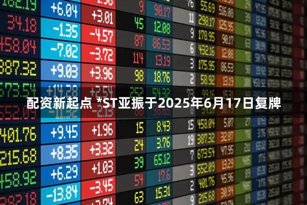 配资新起点 *ST亚振于2025年6月17日复牌