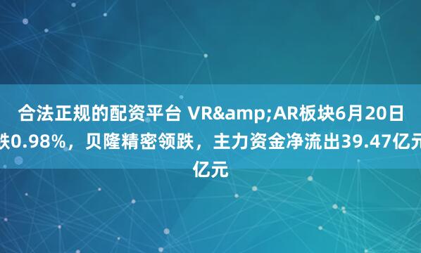 合法正规的配资平台 VR&AR板块6月20日跌0.98%，贝隆精密领跌，主力资金净流出39.47亿元