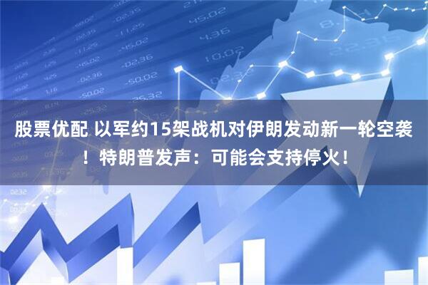 股票优配 以军约15架战机对伊朗发动新一轮空袭！特朗普发声：可能会支持停火！