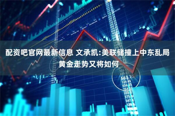 配资吧官网最新信息 文承凯:美联储撞上中东乱局 黄金走势又将如何