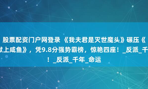 股票配资门户网登录 《我夫君是灭世魔头》碾压《向师祖献上咸鱼》，凭9.8分强势霸榜，惊艳四座！_反派_千年_命运