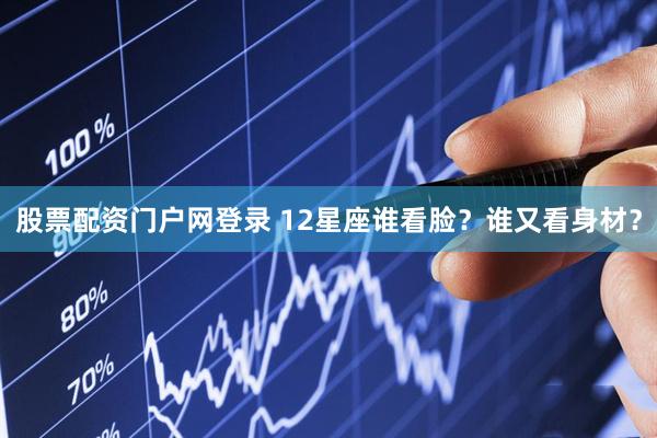 股票配资门户网登录 12星座谁看脸？谁又看身材？