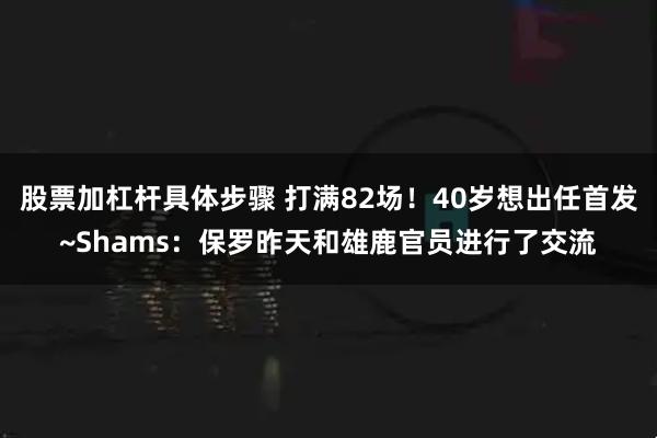 股票加杠杆具体步骤 打满82场！40岁想出任首发~Shams：保罗昨天和雄鹿官员进行了交流