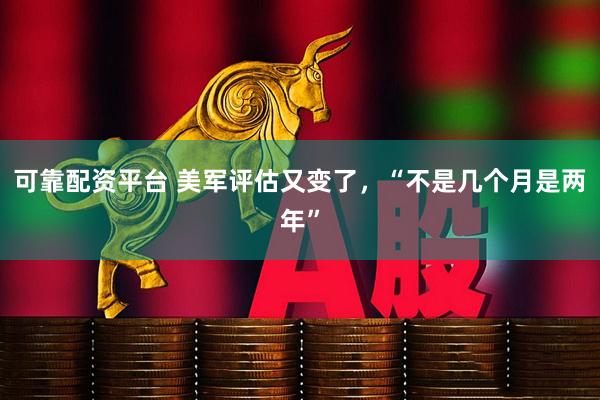 可靠配资平台 美军评估又变了，“不是几个月是两年”