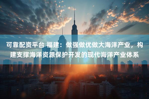 可靠配资平台 福建：做强做优做大海洋产业，构建支撑海洋资源保护开发的现代海洋产业体系
