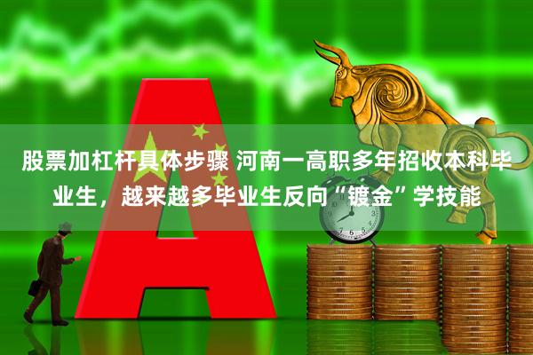 股票加杠杆具体步骤 河南一高职多年招收本科毕业生，越来越多毕业生反向“镀金”学技能