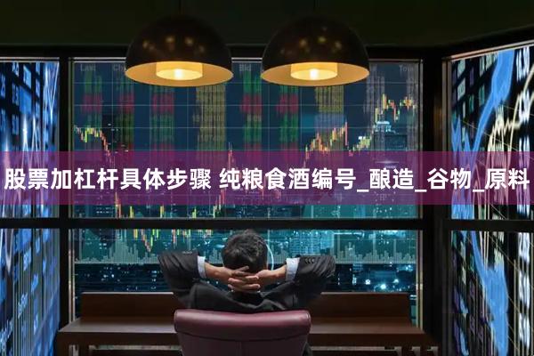 股票加杠杆具体步骤 纯粮食酒编号_酿造_谷物_原料