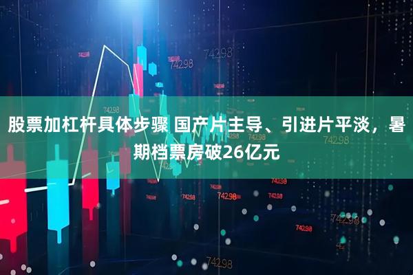股票加杠杆具体步骤 国产片主导、引进片平淡，暑期档票房破26亿元