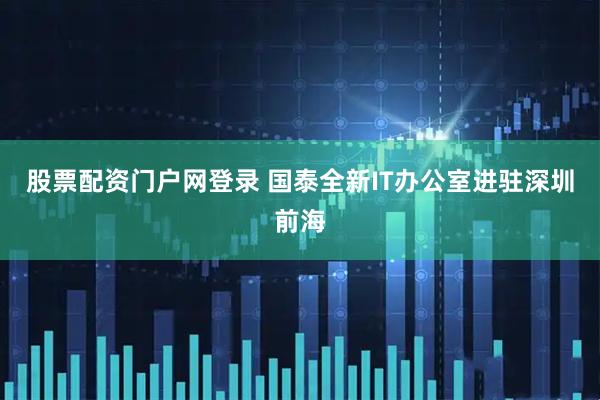 股票配资门户网登录 国泰全新IT办公室进驻深圳前海