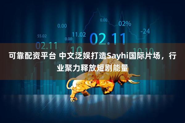 可靠配资平台 中文泛娱打造Sayhi国际片场，行业聚力释放短剧能量