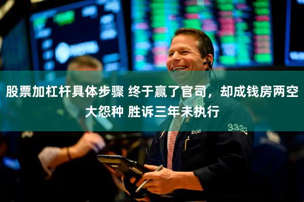 股票加杠杆具体步骤 终于赢了官司，却成钱房两空大怨种 胜诉三年未执行