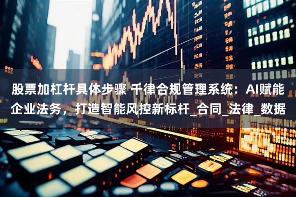 股票加杠杆具体步骤 千律合规管理系统：AI赋能企业法务，打造智能风控新标杆_合同_法律_数据
