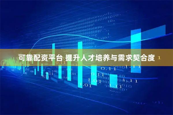 可靠配资平台 提升人才培养与需求契合度