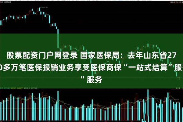 股票配资门户网登录 国家医保局：去年山东省2700多万笔医保报销业务享受医保商保“一站式结算”服务