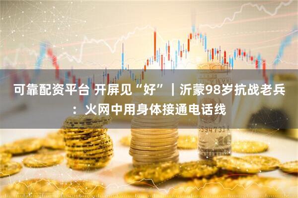 可靠配资平台 开屏见“好”｜沂蒙98岁抗战老兵：火网中用身体接通电话线