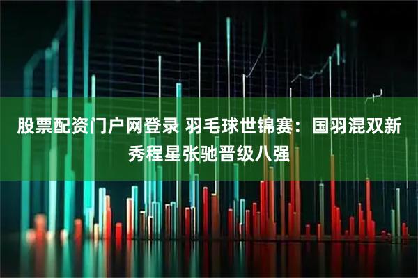 股票配资门户网登录 羽毛球世锦赛：国羽混双新秀程星张驰晋级八强
