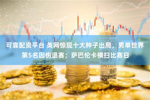 可靠配资平台 美网惊现十大种子出局，男单世界第5名因伤退赛；萨巴伦卡横扫比赛日