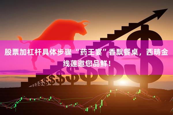 股票加杠杆具体步骤 “药王宴”香飘餐桌,西畴金线莲邀您品鲜!