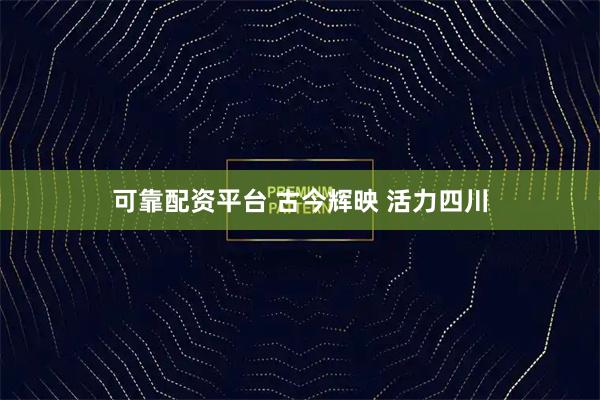 可靠配资平台 古今辉映 活力四川