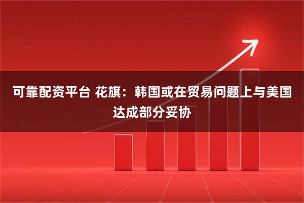 可靠配资平台 花旗：韩国或在贸易问题上与美国达成部分妥协