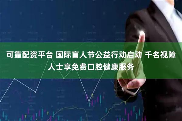 可靠配资平台 国际盲人节公益行动启动 千名视障人士享免费口腔健康服务