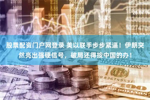 股票配资门户网登录 美以联手步步紧逼！伊朗突然亮出强硬信号，破局还得按中国的办！