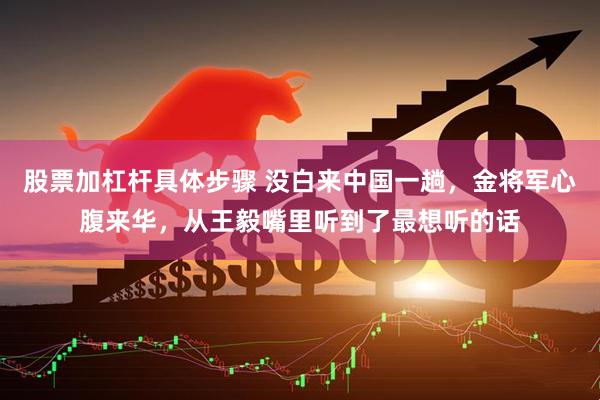 股票加杠杆具体步骤 没白来中国一趟，金将军心腹来华，从王毅嘴里听到了最想听的话