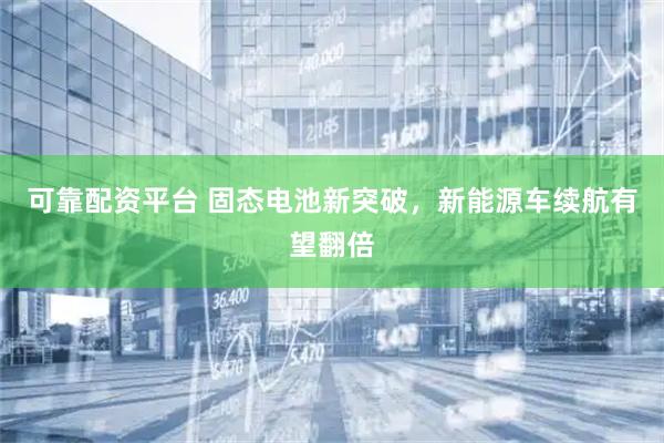可靠配资平台 固态电池新突破，新能源车续航有望翻倍