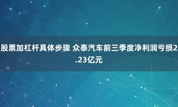 股票加杠杆具体步骤 众泰汽车前三季度净利润亏损2.23亿元