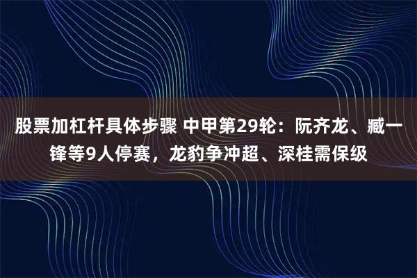 股票加杠杆具体步骤 中甲第29轮:阮齐龙、臧一锋等9人停赛,龙豹争冲超、深桂需保级