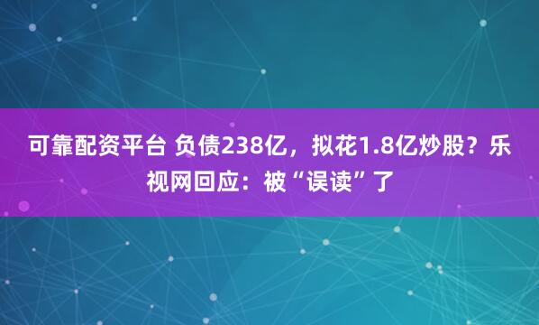 可靠配资平台 负债238亿,拟花1.8亿炒股?乐视网回应:被“误读”了