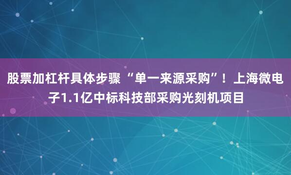 股票加杠杆具体步骤 “单一来源采购”！上海微电子1.1亿中标科技部采购光刻机项目