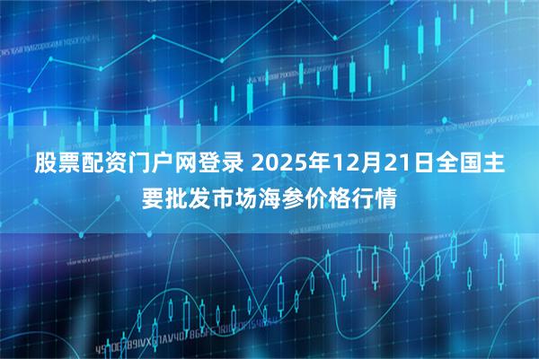 股票配资门户网登录 2025年12月21日全国主要批发市场海参价格行情