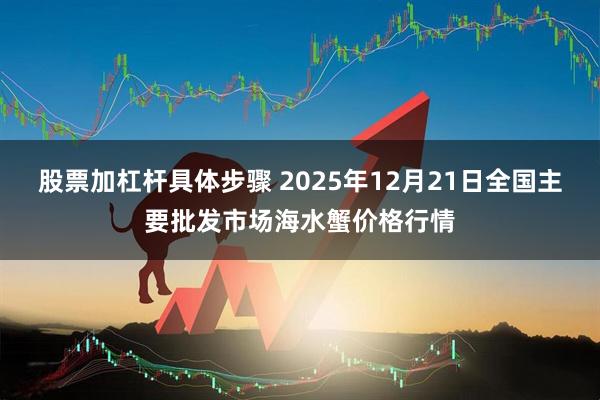 股票加杠杆具体步骤 2025年12月21日全国主要批发市场海水蟹价格行情
