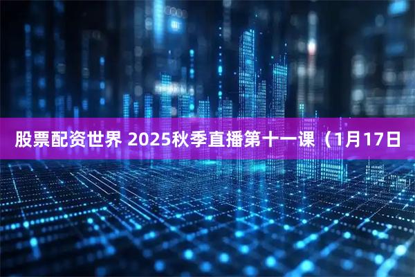 股票配资世界 2025秋季直播第十一课（1月17日