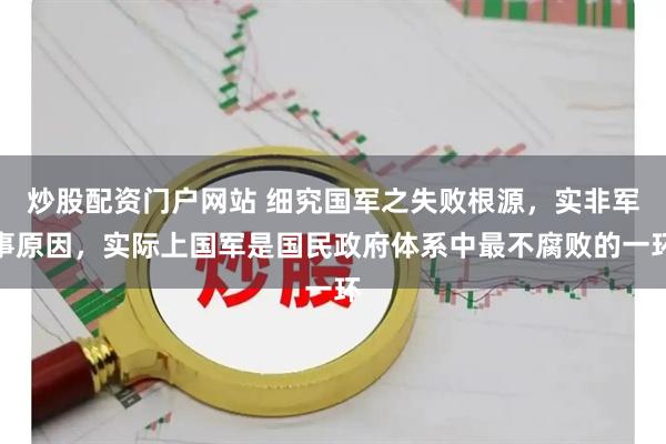 炒股配资门户网站 细究国军之失败根源，实非军事原因，实际上国军是国民政府体系中最不腐败的一环
