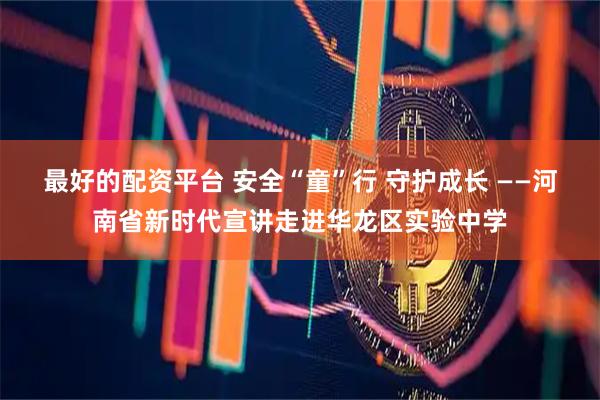 最好的配资平台 安全“童”行 守护成长 ——河南省新时代宣讲走进华龙区实验中学