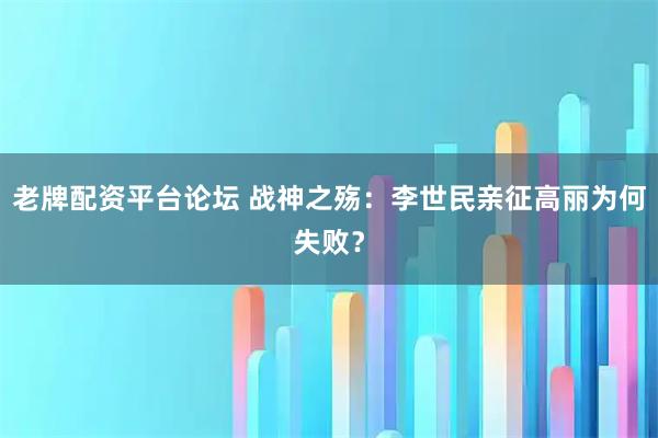 老牌配资平台论坛 战神之殇：李世民亲征高丽为何失败？