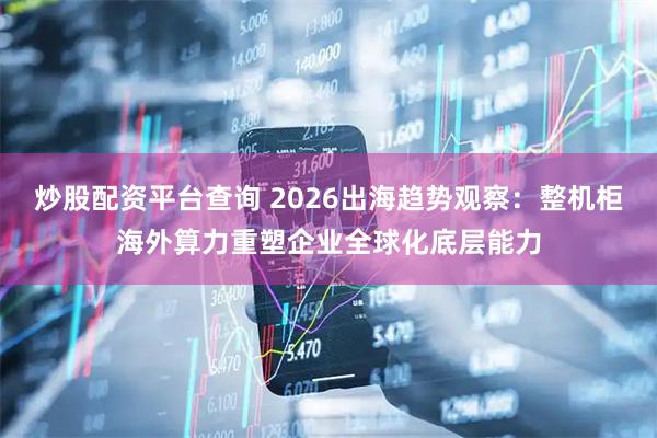 炒股配资平台查询 2026出海趋势观察：整机柜海外算力重塑企业全球化底层能力